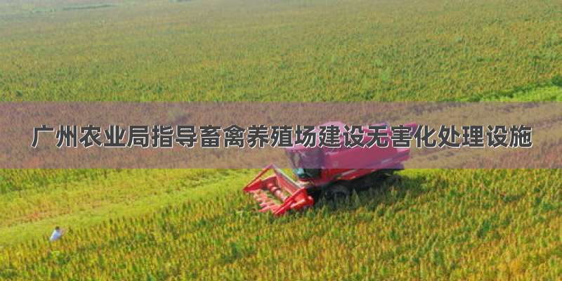广州农业局指导畜禽养殖场建设无害化处理设施