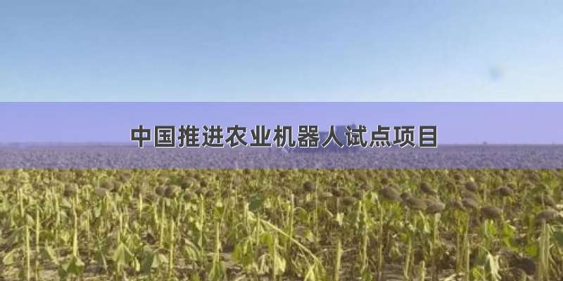 中国推进农业机器人试点项目