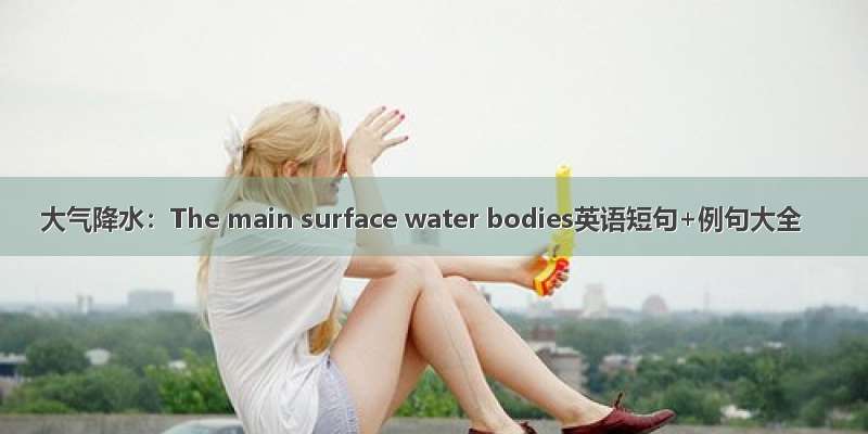大气降水：The main surface water bodies英语短句+例句大全