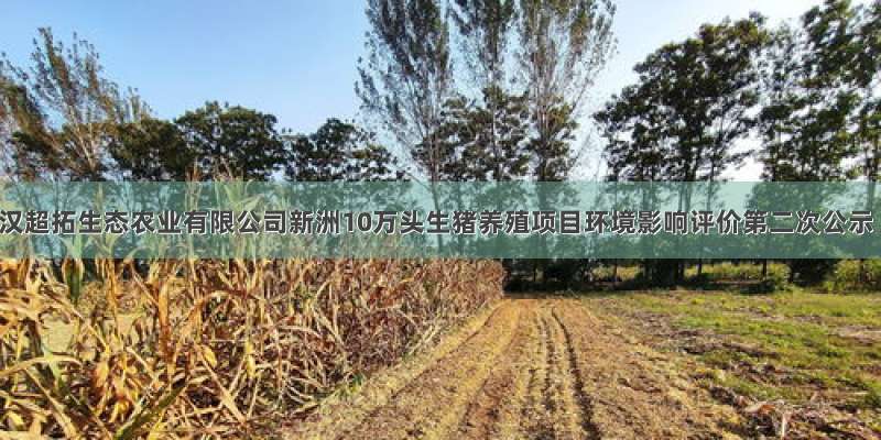 武汉超拓生态农业有限公司新洲10万头生猪养殖项目环境影响评价第二次公示