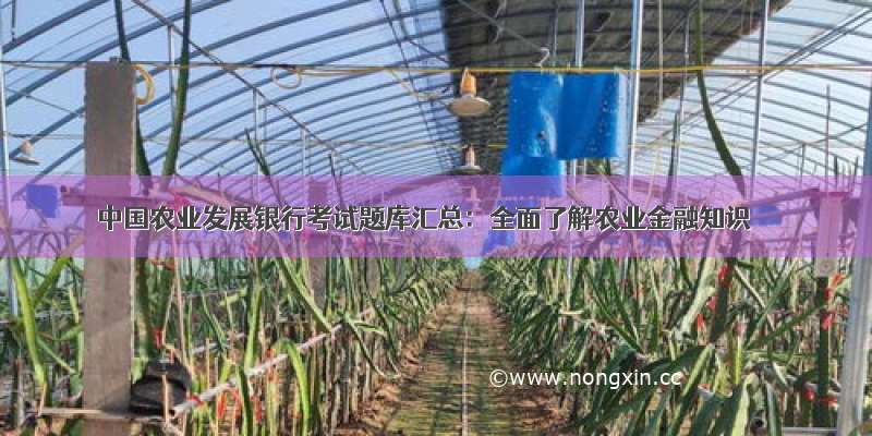 中国农业发展银行考试题库汇总：全面了解农业金融知识