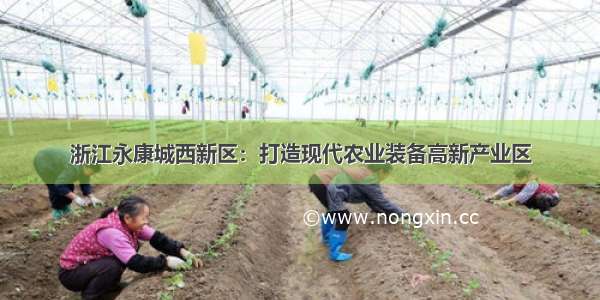 浙江永康城西新区：打造现代农业装备高新产业区